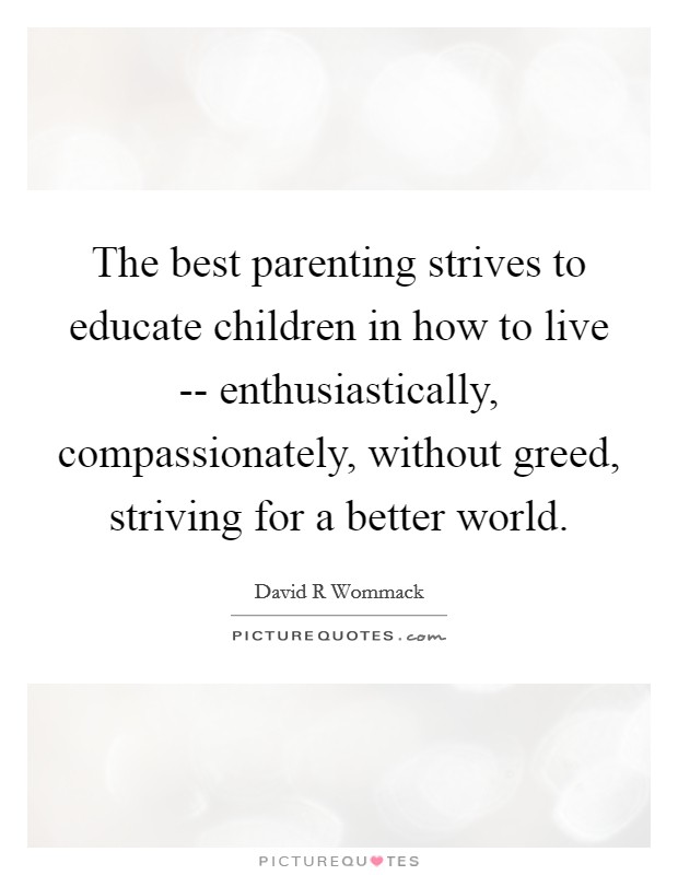 The best parenting strives to educate children in how to live -- enthusiastically, compassionately, without greed, striving for a better world. Picture Quote #1
