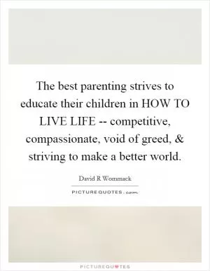 The best parenting strives to educate their children in HOW TO LIVE LIFE -- competitive, compassionate, void of greed, and striving to make a better world Picture Quote #1