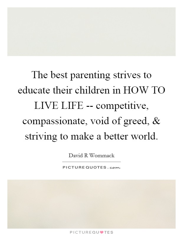 The best parenting strives to educate their children in HOW TO LIVE LIFE -- competitive, compassionate, void of greed, and striving to make a better world. Picture Quote #1