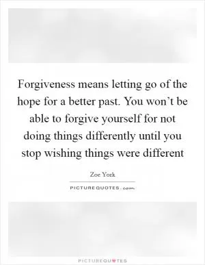Forgiveness means letting go of the hope for a better past. You won’t be able to forgive yourself for not doing things differently until you stop wishing things were different Picture Quote #1