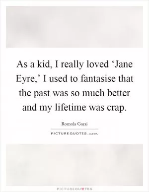 As a kid, I really loved ‘Jane Eyre,’ I used to fantasise that the past was so much better and my lifetime was crap Picture Quote #1