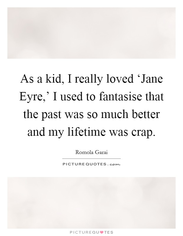 As a kid, I really loved ‘Jane Eyre,' I used to fantasise that the past was so much better and my lifetime was crap. Picture Quote #1