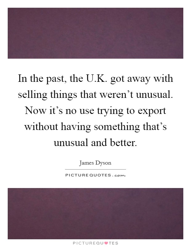 In the past, the U.K. got away with selling things that weren't unusual. Now it's no use trying to export without having something that's unusual and better. Picture Quote #1