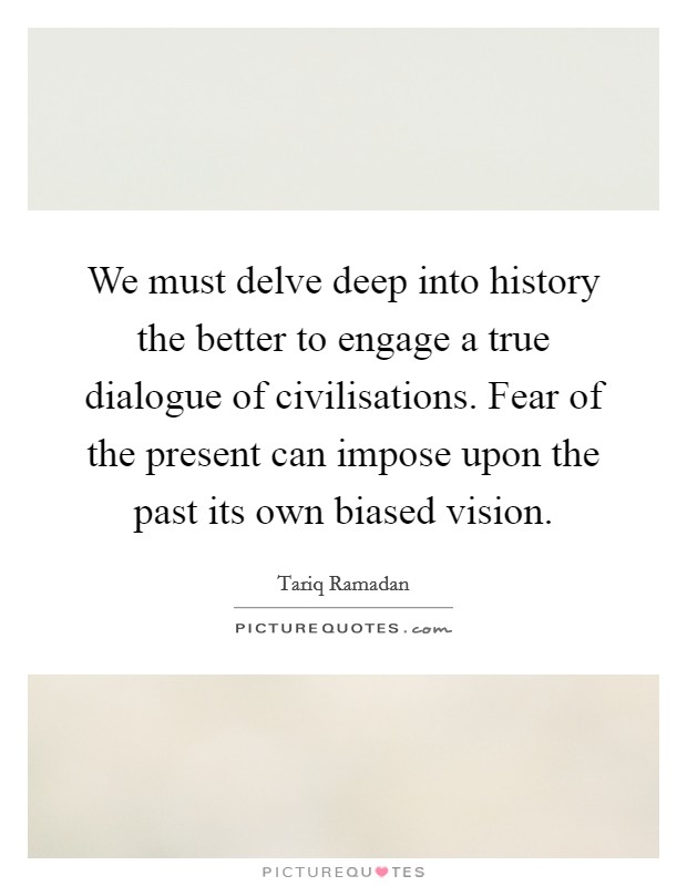 We must delve deep into history the better to engage a true dialogue of civilisations. Fear of the present can impose upon the past its own biased vision. Picture Quote #1