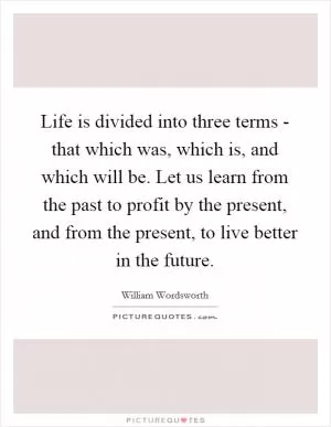 Life is divided into three terms - that which was, which is, and which will be. Let us learn from the past to profit by the present, and from the present, to live better in the future Picture Quote #1