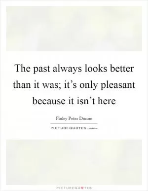 The past always looks better than it was; it’s only pleasant because it isn’t here Picture Quote #1