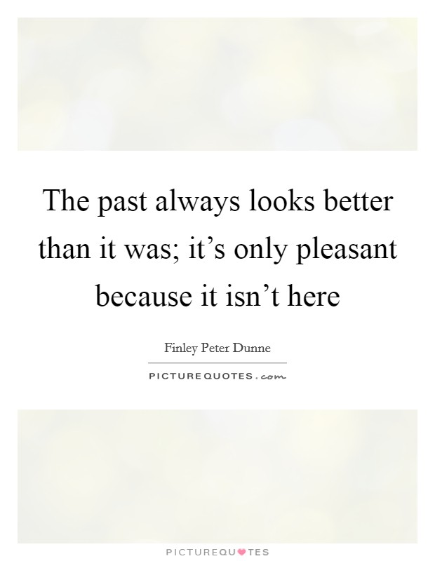 The past always looks better than it was; it's only pleasant because it isn't here Picture Quote #1