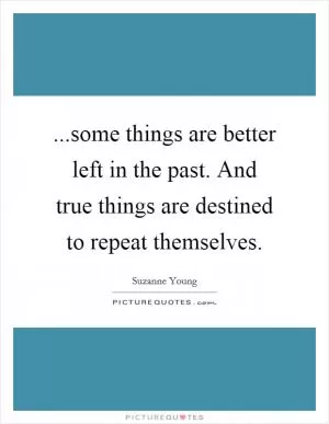 ...some things are better left in the past. And true things are destined to repeat themselves Picture Quote #1