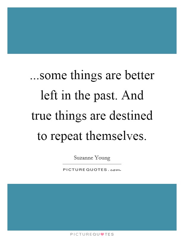 ...some things are better left in the past. And true things are destined to repeat themselves. Picture Quote #1