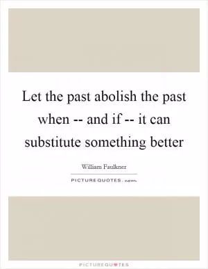 Let the past abolish the past when -- and if -- it can substitute something better Picture Quote #1