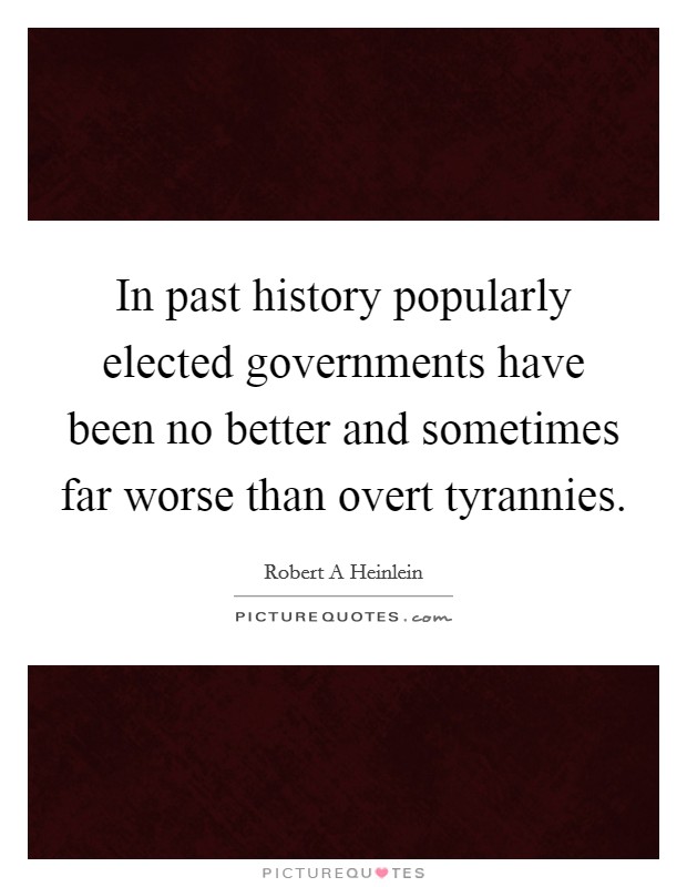In past history popularly elected governments have been no better and sometimes far worse than overt tyrannies. Picture Quote #1