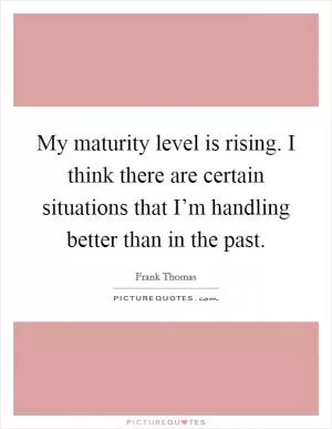 My maturity level is rising. I think there are certain situations that I’m handling better than in the past Picture Quote #1