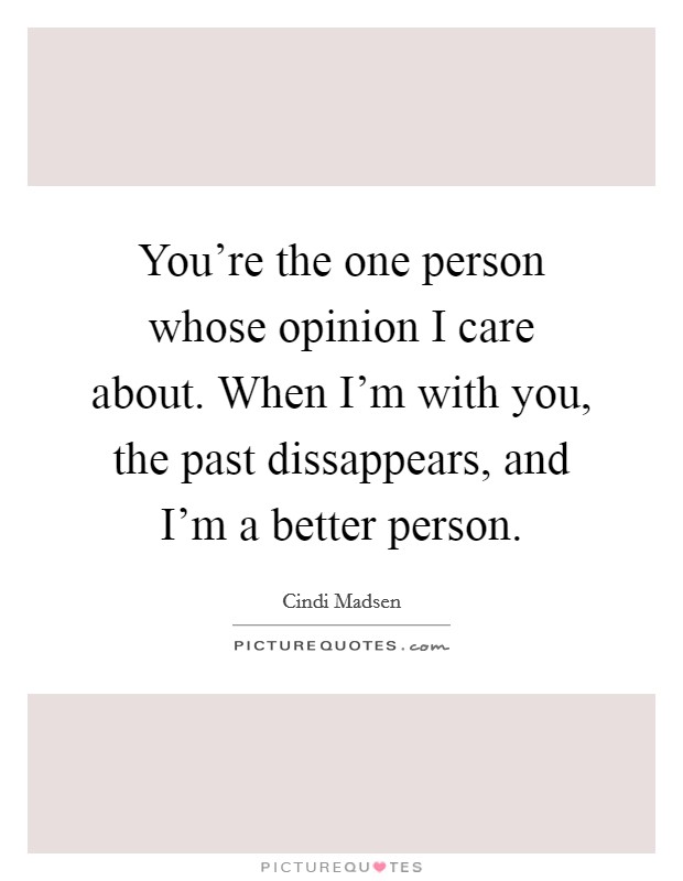 You're the one person whose opinion I care about. When I'm with you, the past dissappears, and I'm a better person. Picture Quote #1