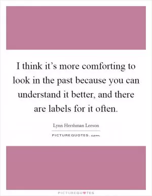 I think it’s more comforting to look in the past because you can understand it better, and there are labels for it often Picture Quote #1