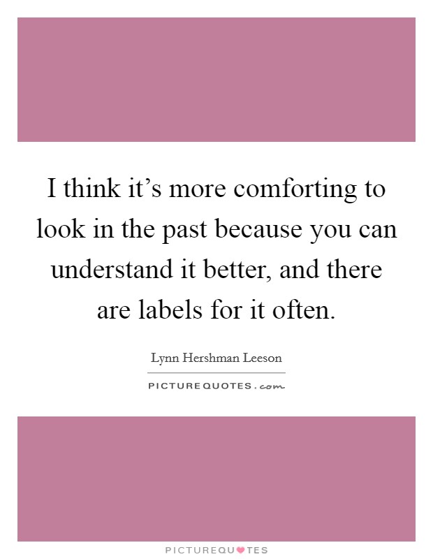 I think it's more comforting to look in the past because you can understand it better, and there are labels for it often. Picture Quote #1