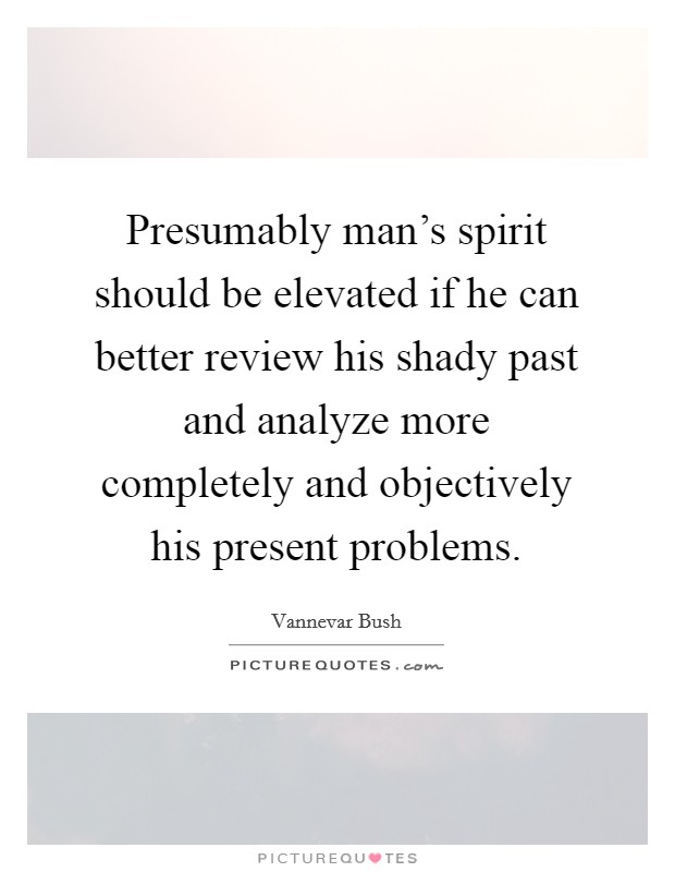 Presumably man's spirit should be elevated if he can better review his shady past and analyze more completely and objectively his present problems. Picture Quote #1