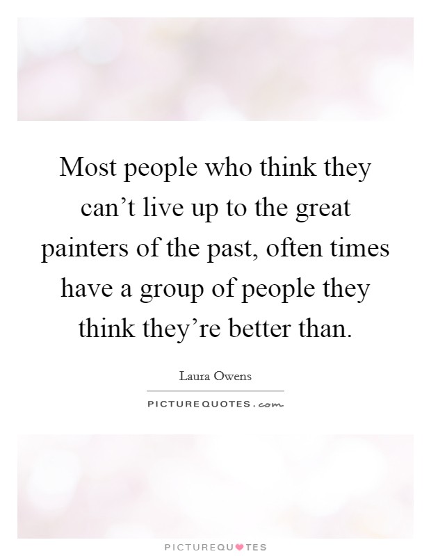 Most people who think they can't live up to the great painters of the past, often times have a group of people they think they're better than. Picture Quote #1