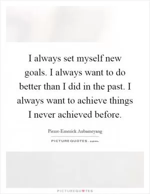 I always set myself new goals. I always want to do better than I did in the past. I always want to achieve things I never achieved before Picture Quote #1