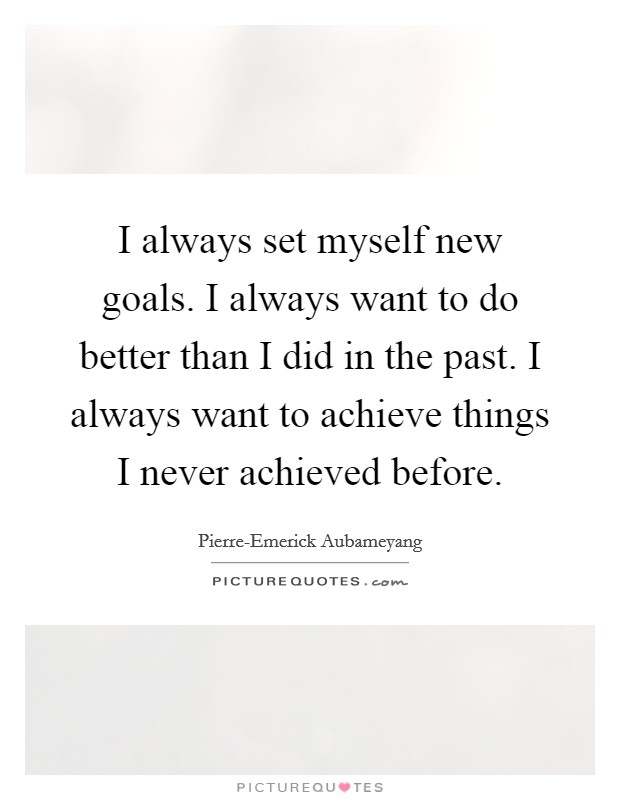 I always set myself new goals. I always want to do better than I did in the past. I always want to achieve things I never achieved before. Picture Quote #1
