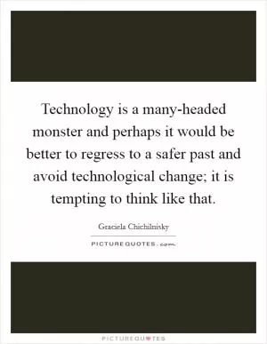 Technology is a many-headed monster and perhaps it would be better to regress to a safer past and avoid technological change; it is tempting to think like that Picture Quote #1