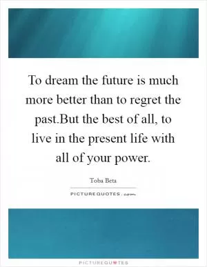 To dream the future is much more better than to regret the past.But the best of all, to live in the present life with all of your power Picture Quote #1