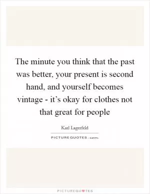 The minute you think that the past was better, your present is second hand, and yourself becomes vintage - it’s okay for clothes not that great for people Picture Quote #1