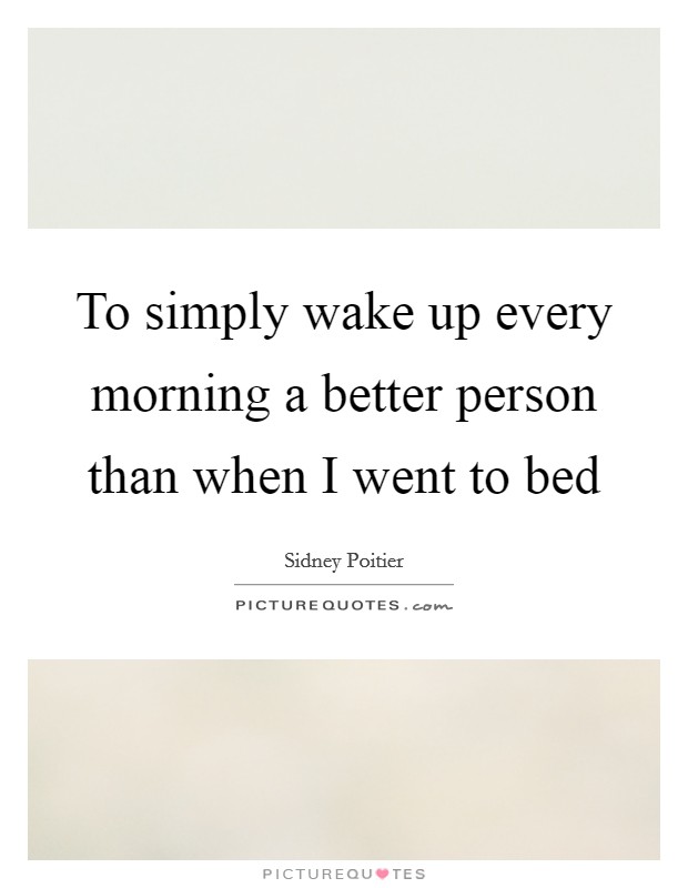 To simply wake up every morning a better person than when I went to bed Picture Quote #1