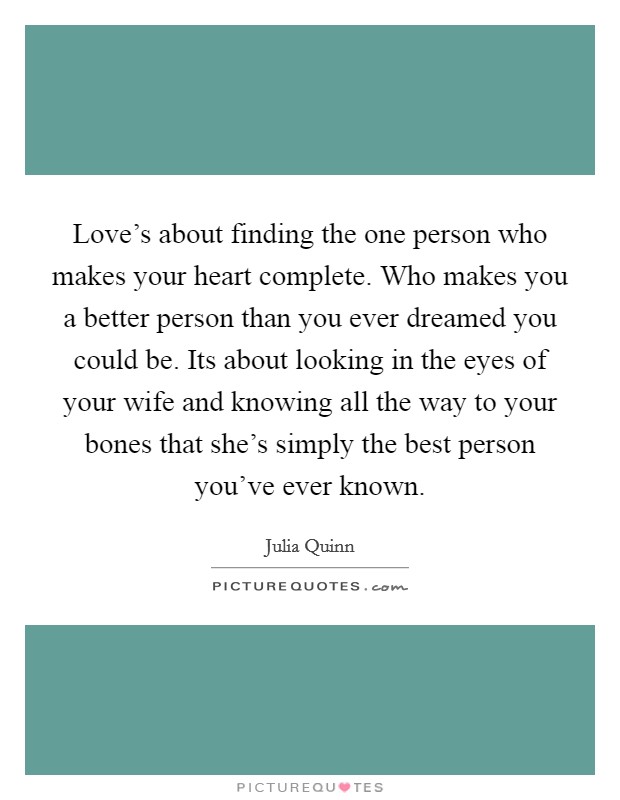 Love's about finding the one person who makes your heart complete. Who makes you a better person than you ever dreamed you could be. Its about looking in the eyes of your wife and knowing all the way to your bones that she's simply the best person you've ever known. Picture Quote #1
