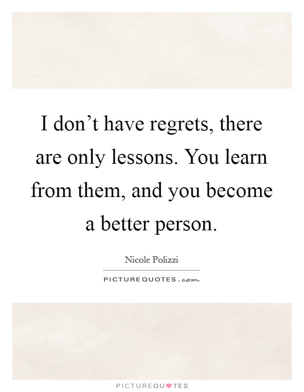 I don't have regrets, there are only lessons. You learn from them, and you become a better person. Picture Quote #1