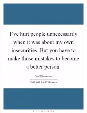 I’ve hurt people unnecessarily when it was about my own insecurities. But you have to make those mistakes to become a better person Picture Quote #1