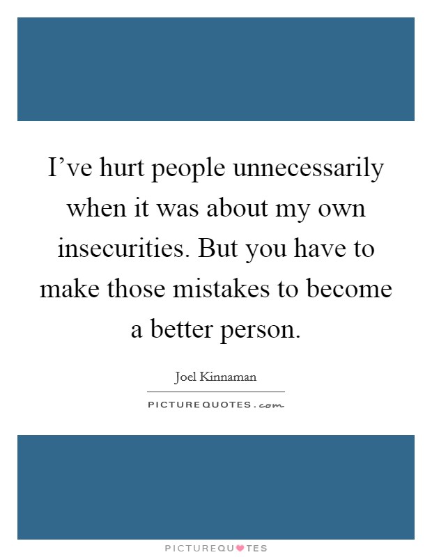 I've hurt people unnecessarily when it was about my own insecurities. But you have to make those mistakes to become a better person. Picture Quote #1