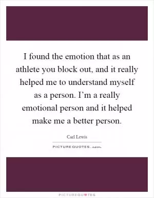 I found the emotion that as an athlete you block out, and it really helped me to understand myself as a person. I’m a really emotional person and it helped make me a better person Picture Quote #1