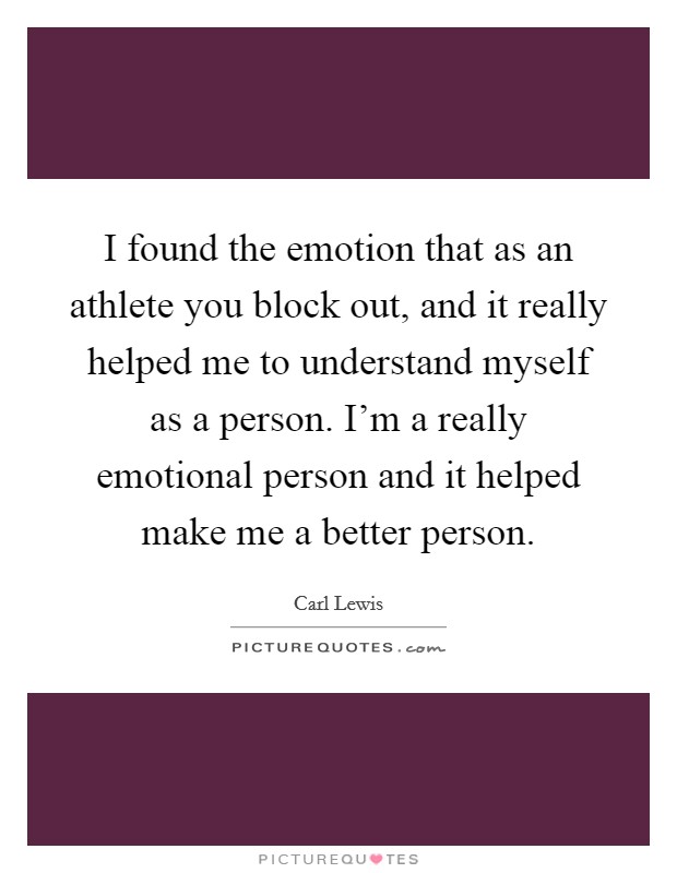 I found the emotion that as an athlete you block out, and it really helped me to understand myself as a person. I'm a really emotional person and it helped make me a better person. Picture Quote #1