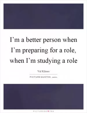 I’m a better person when I’m preparing for a role, when I’m studying a role Picture Quote #1