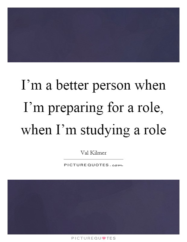 I'm a better person when I'm preparing for a role, when I'm studying a role Picture Quote #1