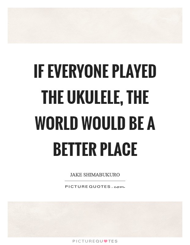 If everyone played the ukulele, the world would be a better place Picture Quote #1