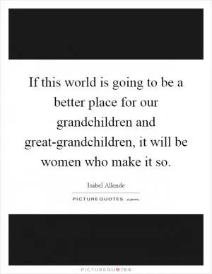If this world is going to be a better place for our grandchildren and great-grandchildren, it will be women who make it so Picture Quote #1