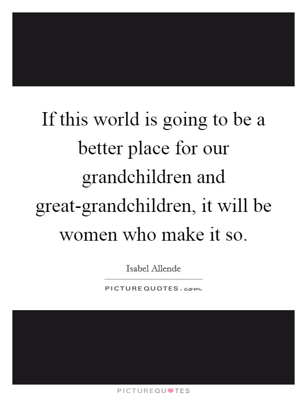 If this world is going to be a better place for our grandchildren and great-grandchildren, it will be women who make it so. Picture Quote #1