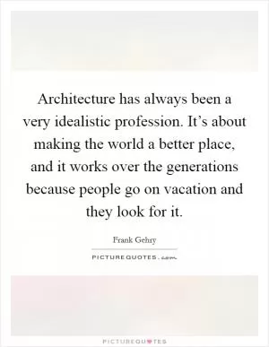 Architecture has always been a very idealistic profession. It’s about making the world a better place, and it works over the generations because people go on vacation and they look for it Picture Quote #1