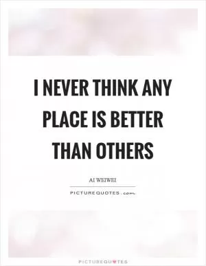 I never think any place is better than others Picture Quote #1