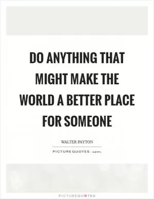 Do anything that might make the world a better place for someone Picture Quote #1