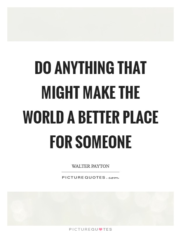 Do anything that might make the world a better place for someone Picture Quote #1