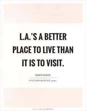 L.A.’s a better place to live than it is to visit Picture Quote #1