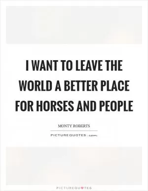 I want to leave the world a better place for horses and people Picture Quote #1