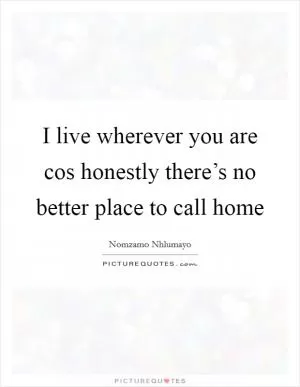 I live wherever you are cos honestly there’s no better place to call home Picture Quote #1