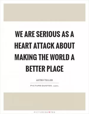 We are serious as a heart attack about making the world a better place Picture Quote #1
