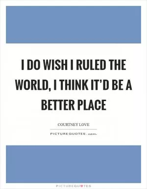 I do wish I ruled the world, I think it’d be a better place Picture Quote #1
