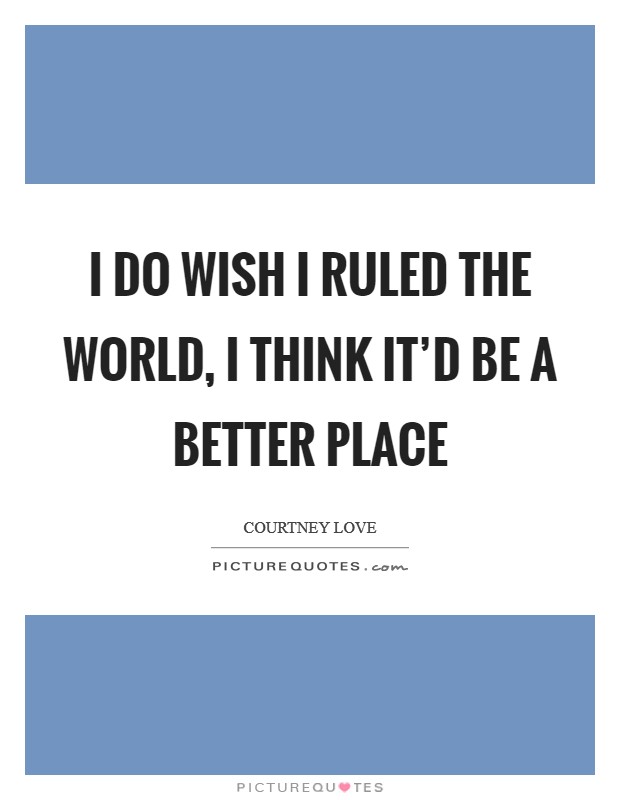 I do wish I ruled the world, I think it'd be a better place Picture Quote #1