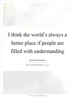 I think the world’s always a better place if people are filled with understanding Picture Quote #1