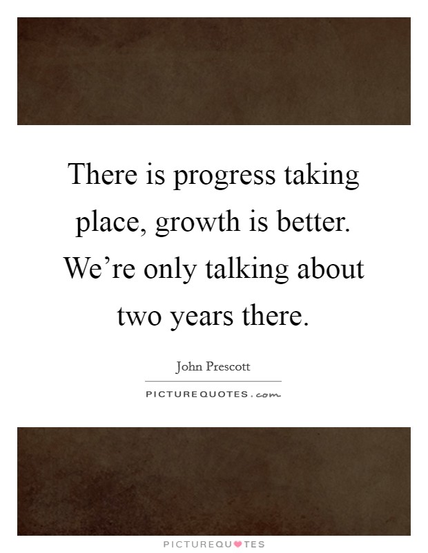 There is progress taking place, growth is better. We're only talking about two years there. Picture Quote #1